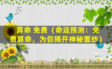 算命 免费（命运预测：免费算命，为你揭开神秘面纱）